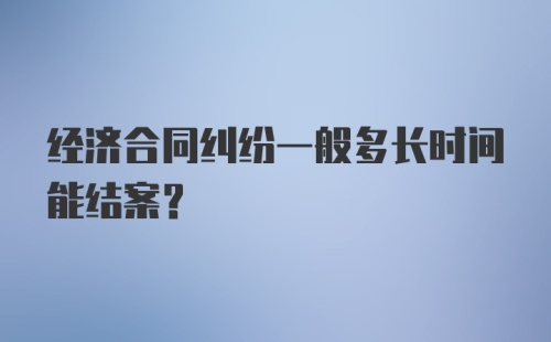 经济合同纠纷一般多长时间能结案？