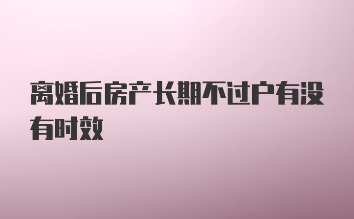 离婚后房产长期不过户有没有时效