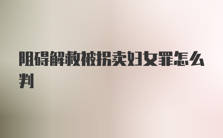 阻碍解救被拐卖妇女罪怎么判