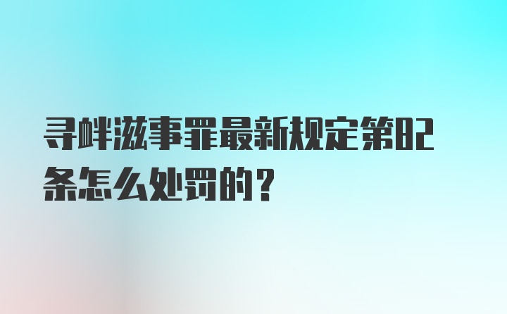 寻衅滋事罪最新规定第82条怎么处罚的？