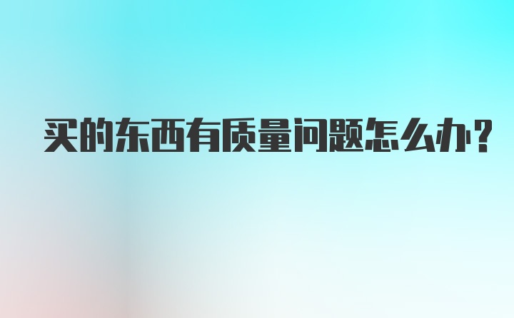 买的东西有质量问题怎么办?