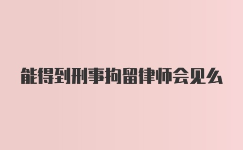 能得到刑事拘留律师会见么