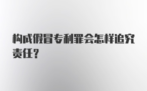 构成假冒专利罪会怎样追究责任？