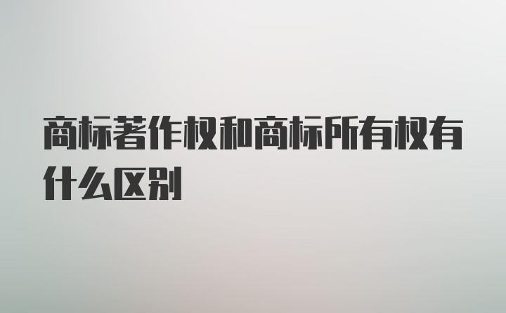 商标著作权和商标所有权有什么区别