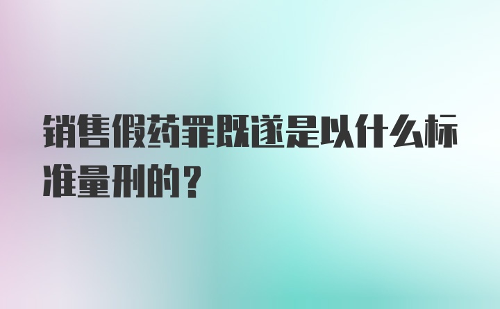 销售假药罪既遂是以什么标准量刑的？