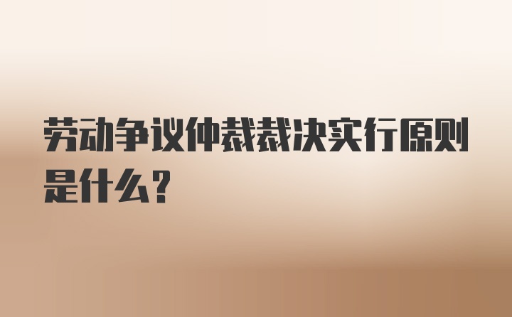 劳动争议仲裁裁决实行原则是什么?