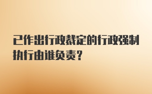 已作出行政裁定的行政强制执行由谁负责?