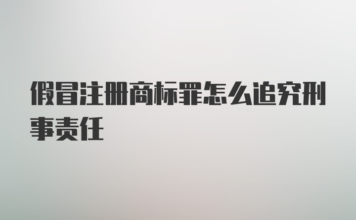 假冒注册商标罪怎么追究刑事责任