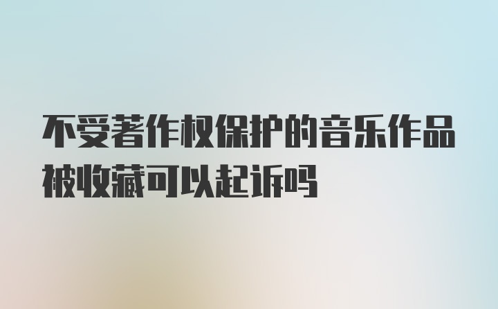 不受著作权保护的音乐作品被收藏可以起诉吗