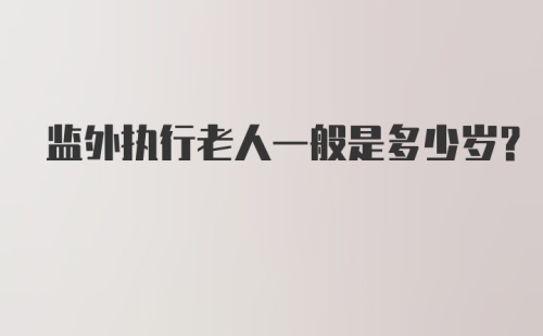 监外执行老人一般是多少岁？