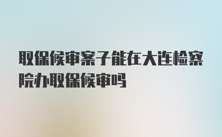 取保候审案子能在大连检察院办取保候审吗