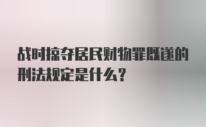 战时掠夺居民财物罪既遂的刑法规定是什么?