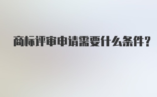 商标评审申请需要什么条件？