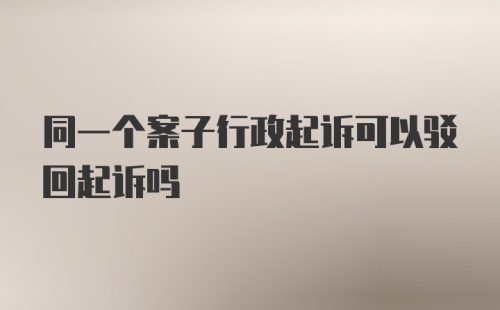 同一个案子行政起诉可以驳回起诉吗