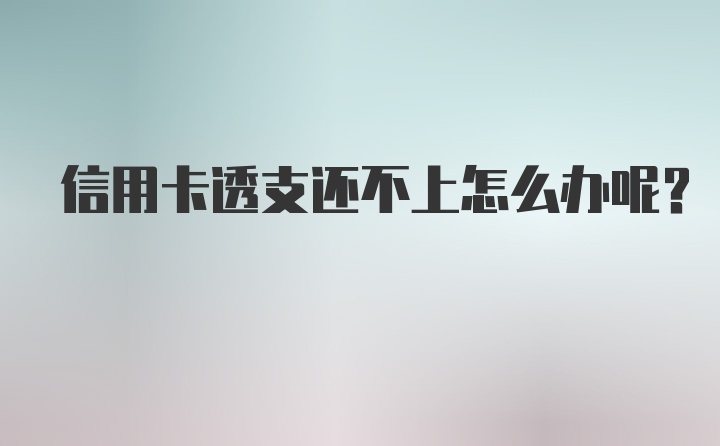 信用卡透支还不上怎么办呢？