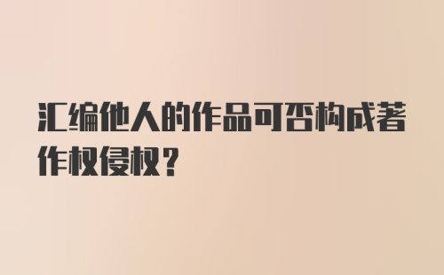 汇编他人的作品可否构成著作权侵权？