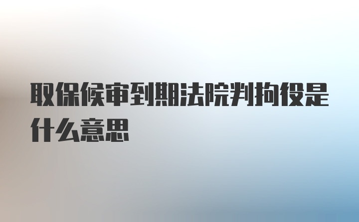 取保候审到期法院判拘役是什么意思