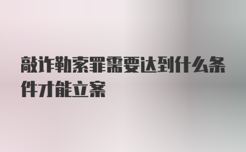 敲诈勒索罪需要达到什么条件才能立案