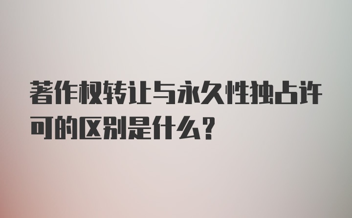 著作权转让与永久性独占许可的区别是什么？