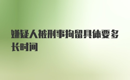 嫌疑人被刑事拘留具体要多长时间