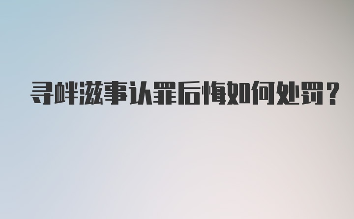 寻衅滋事认罪后悔如何处罚？