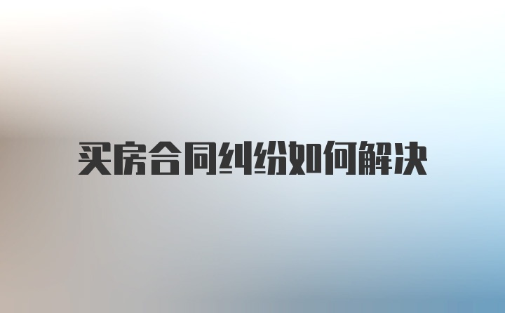 买房合同纠纷如何解决