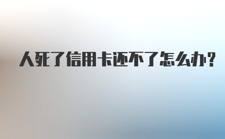 人死了信用卡还不了怎么办?