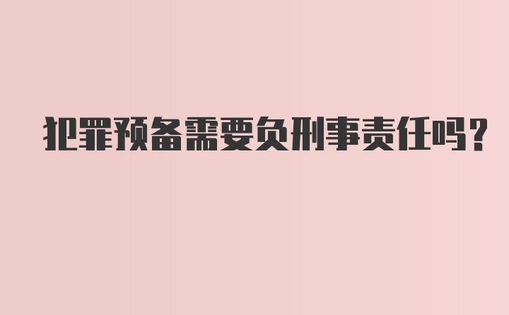 犯罪预备需要负刑事责任吗？