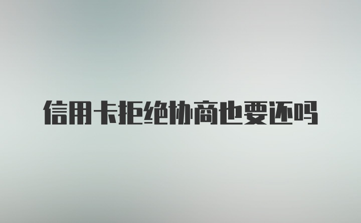 信用卡拒绝协商也要还吗