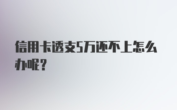 信用卡透支5万还不上怎么办呢？