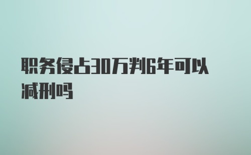 职务侵占30万判6年可以减刑吗