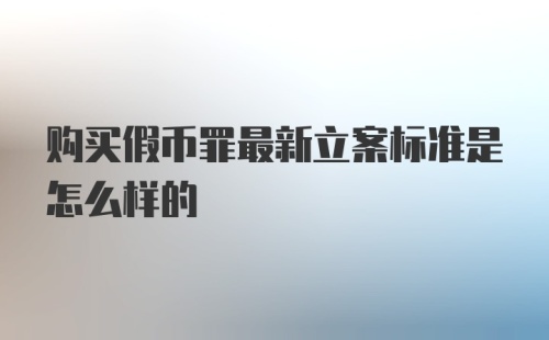 购买假币罪最新立案标准是怎么样的