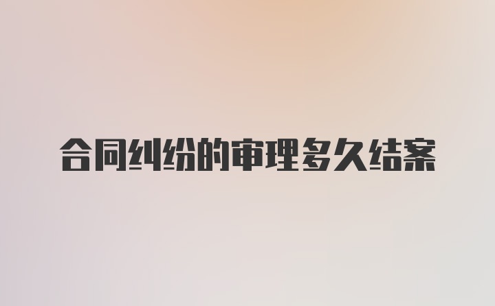 合同纠纷的审理多久结案