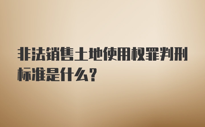 非法销售土地使用权罪判刑标准是什么？