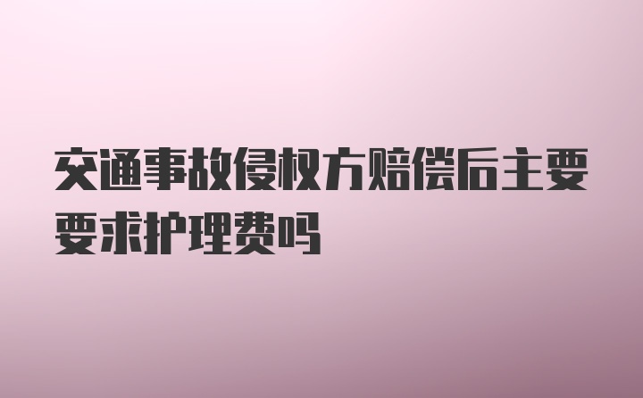 交通事故侵权方赔偿后主要要求护理费吗