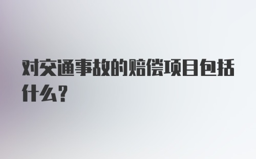 对交通事故的赔偿项目包括什么？