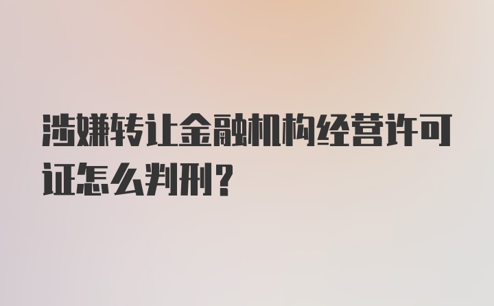 涉嫌转让金融机构经营许可证怎么判刑？