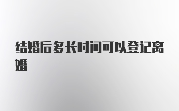 结婚后多长时间可以登记离婚