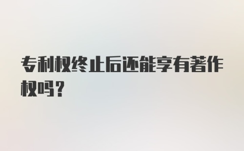 专利权终止后还能享有著作权吗？