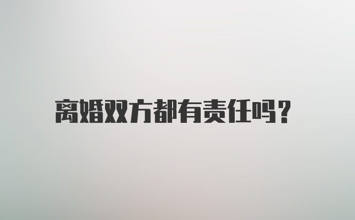 离婚双方都有责任吗？