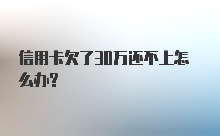 信用卡欠了30万还不上怎么办?