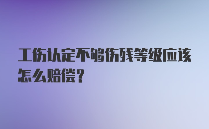 工伤认定不够伤残等级应该怎么赔偿?