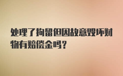 处理了拘留但因故意毁坏财物有赔偿金吗？