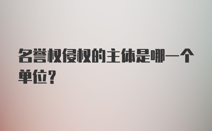 名誉权侵权的主体是哪一个单位？