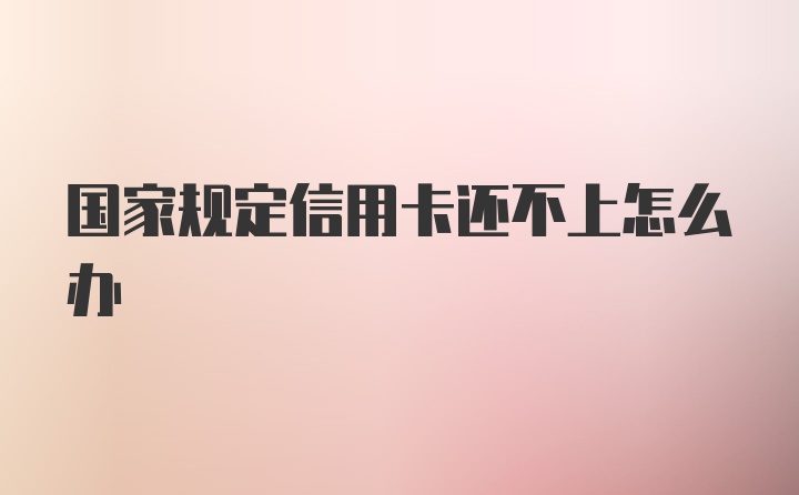 国家规定信用卡还不上怎么办