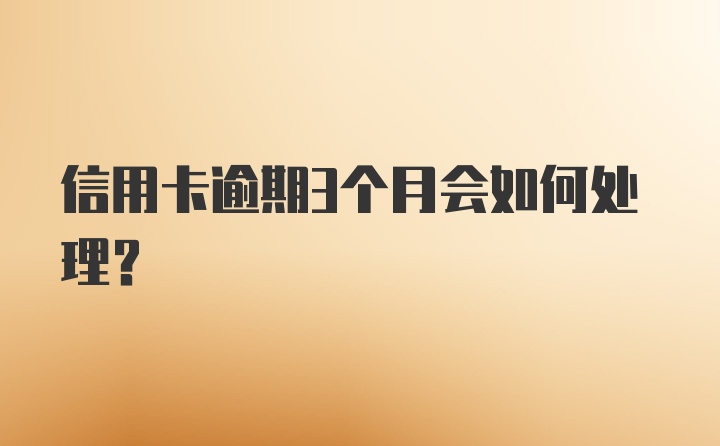 信用卡逾期3个月会如何处理？