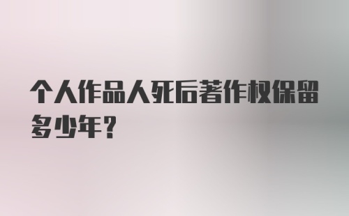 个人作品人死后著作权保留多少年？