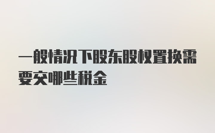 一般情况下股东股权置换需要交哪些税金