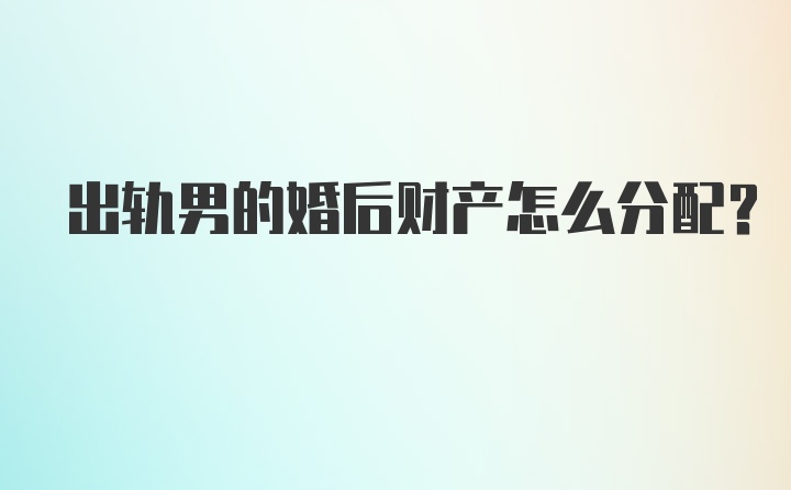 出轨男的婚后财产怎么分配？