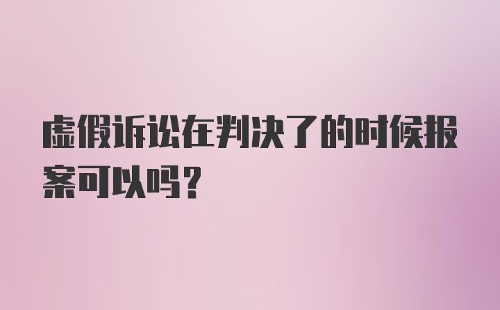 虚假诉讼在判决了的时候报案可以吗？